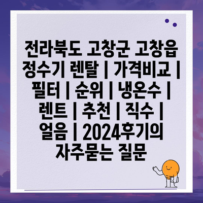 전라북도 고창군 고창읍 정수기 렌탈 | 가격비교 | 필터 | 순위 | 냉온수 | 렌트 | 추천 | 직수 | 얼음 | 2024후기