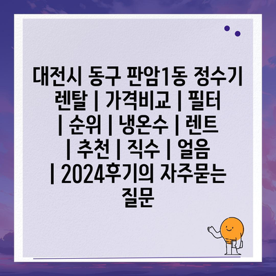 대전시 동구 판암1동 정수기 렌탈 | 가격비교 | 필터 | 순위 | 냉온수 | 렌트 | 추천 | 직수 | 얼음 | 2024후기