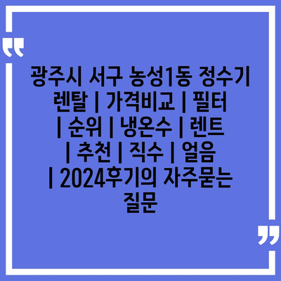 광주시 서구 농성1동 정수기 렌탈 | 가격비교 | 필터 | 순위 | 냉온수 | 렌트 | 추천 | 직수 | 얼음 | 2024후기