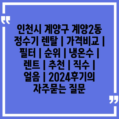 인천시 계양구 계양2동 정수기 렌탈 | 가격비교 | 필터 | 순위 | 냉온수 | 렌트 | 추천 | 직수 | 얼음 | 2024후기