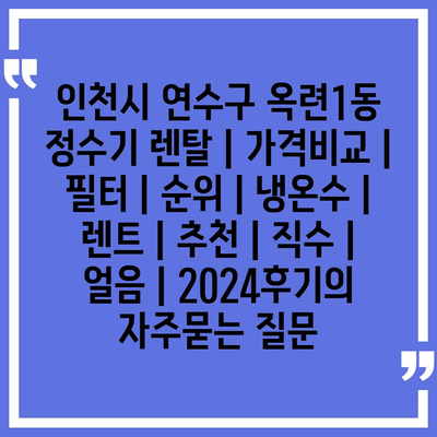 인천시 연수구 옥련1동 정수기 렌탈 | 가격비교 | 필터 | 순위 | 냉온수 | 렌트 | 추천 | 직수 | 얼음 | 2024후기