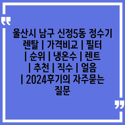 울산시 남구 신정5동 정수기 렌탈 | 가격비교 | 필터 | 순위 | 냉온수 | 렌트 | 추천 | 직수 | 얼음 | 2024후기