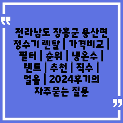 전라남도 장흥군 용산면 정수기 렌탈 | 가격비교 | 필터 | 순위 | 냉온수 | 렌트 | 추천 | 직수 | 얼음 | 2024후기