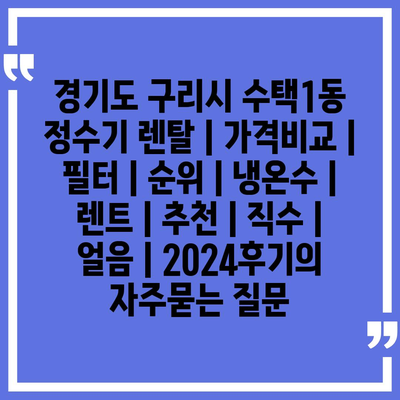 경기도 구리시 수택1동 정수기 렌탈 | 가격비교 | 필터 | 순위 | 냉온수 | 렌트 | 추천 | 직수 | 얼음 | 2024후기