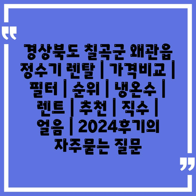 경상북도 칠곡군 왜관읍 정수기 렌탈 | 가격비교 | 필터 | 순위 | 냉온수 | 렌트 | 추천 | 직수 | 얼음 | 2024후기