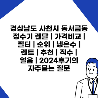 경상남도 사천시 동서금동 정수기 렌탈 | 가격비교 | 필터 | 순위 | 냉온수 | 렌트 | 추천 | 직수 | 얼음 | 2024후기