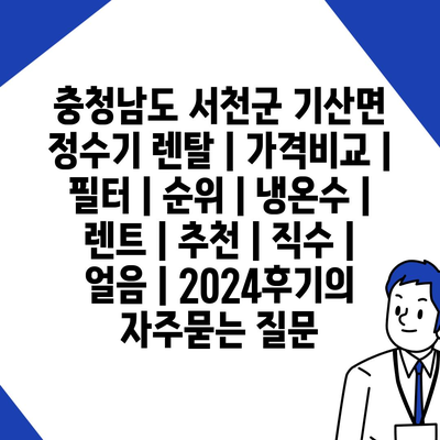 충청남도 서천군 기산면 정수기 렌탈 | 가격비교 | 필터 | 순위 | 냉온수 | 렌트 | 추천 | 직수 | 얼음 | 2024후기