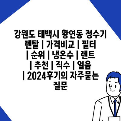 강원도 태백시 황연동 정수기 렌탈 | 가격비교 | 필터 | 순위 | 냉온수 | 렌트 | 추천 | 직수 | 얼음 | 2024후기