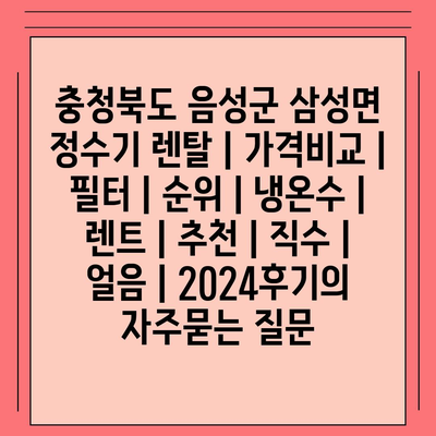 충청북도 음성군 삼성면 정수기 렌탈 | 가격비교 | 필터 | 순위 | 냉온수 | 렌트 | 추천 | 직수 | 얼음 | 2024후기