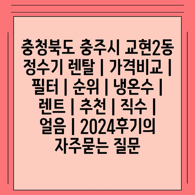 충청북도 충주시 교현2동 정수기 렌탈 | 가격비교 | 필터 | 순위 | 냉온수 | 렌트 | 추천 | 직수 | 얼음 | 2024후기