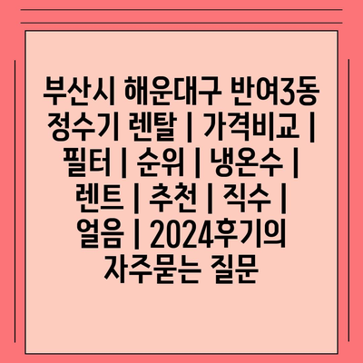 부산시 해운대구 반여3동 정수기 렌탈 | 가격비교 | 필터 | 순위 | 냉온수 | 렌트 | 추천 | 직수 | 얼음 | 2024후기