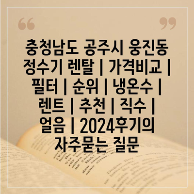 충청남도 공주시 웅진동 정수기 렌탈 | 가격비교 | 필터 | 순위 | 냉온수 | 렌트 | 추천 | 직수 | 얼음 | 2024후기