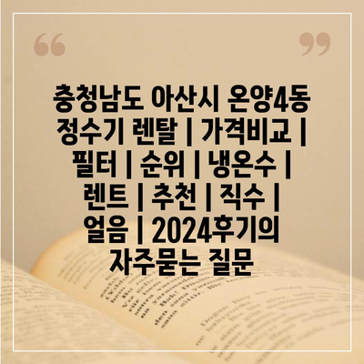 충청남도 아산시 온양4동 정수기 렌탈 | 가격비교 | 필터 | 순위 | 냉온수 | 렌트 | 추천 | 직수 | 얼음 | 2024후기