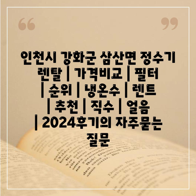 인천시 강화군 삼산면 정수기 렌탈 | 가격비교 | 필터 | 순위 | 냉온수 | 렌트 | 추천 | 직수 | 얼음 | 2024후기