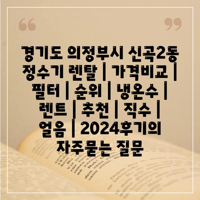 경기도 의정부시 신곡2동 정수기 렌탈 | 가격비교 | 필터 | 순위 | 냉온수 | 렌트 | 추천 | 직수 | 얼음 | 2024후기