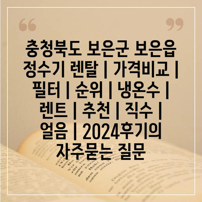 충청북도 보은군 보은읍 정수기 렌탈 | 가격비교 | 필터 | 순위 | 냉온수 | 렌트 | 추천 | 직수 | 얼음 | 2024후기