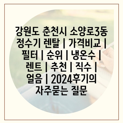 강원도 춘천시 소양로3동 정수기 렌탈 | 가격비교 | 필터 | 순위 | 냉온수 | 렌트 | 추천 | 직수 | 얼음 | 2024후기