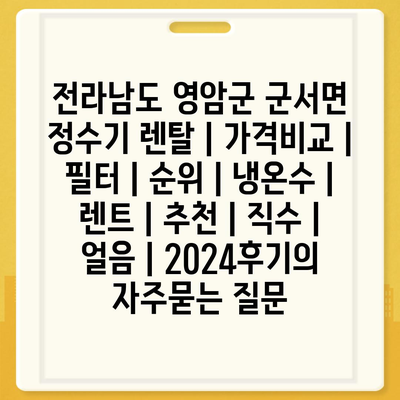 전라남도 영암군 군서면 정수기 렌탈 | 가격비교 | 필터 | 순위 | 냉온수 | 렌트 | 추천 | 직수 | 얼음 | 2024후기