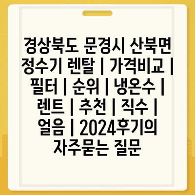 경상북도 문경시 산북면 정수기 렌탈 | 가격비교 | 필터 | 순위 | 냉온수 | 렌트 | 추천 | 직수 | 얼음 | 2024후기