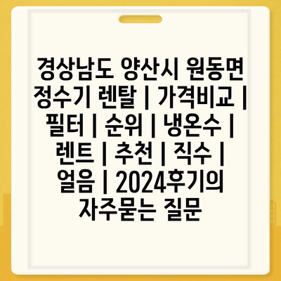 경상남도 양산시 원동면 정수기 렌탈 | 가격비교 | 필터 | 순위 | 냉온수 | 렌트 | 추천 | 직수 | 얼음 | 2024후기