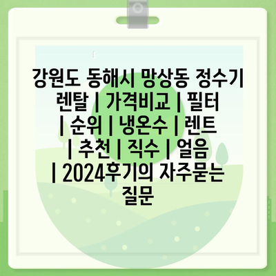 강원도 동해시 망상동 정수기 렌탈 | 가격비교 | 필터 | 순위 | 냉온수 | 렌트 | 추천 | 직수 | 얼음 | 2024후기