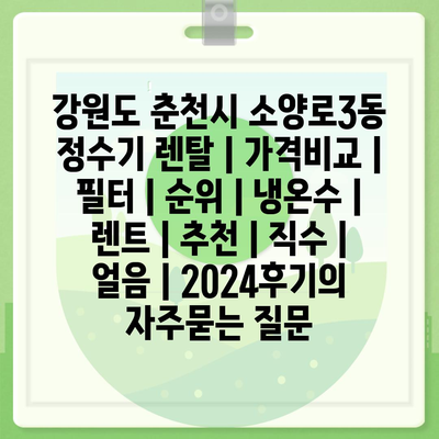 강원도 춘천시 소양로3동 정수기 렌탈 | 가격비교 | 필터 | 순위 | 냉온수 | 렌트 | 추천 | 직수 | 얼음 | 2024후기