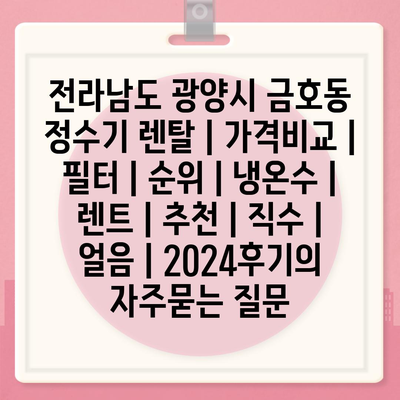 전라남도 광양시 금호동 정수기 렌탈 | 가격비교 | 필터 | 순위 | 냉온수 | 렌트 | 추천 | 직수 | 얼음 | 2024후기