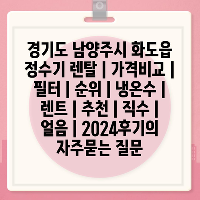 경기도 남양주시 화도읍 정수기 렌탈 | 가격비교 | 필터 | 순위 | 냉온수 | 렌트 | 추천 | 직수 | 얼음 | 2024후기