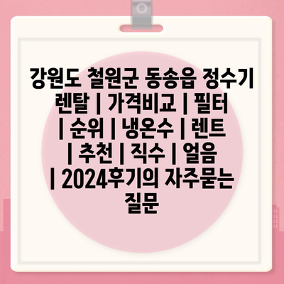 강원도 철원군 동송읍 정수기 렌탈 | 가격비교 | 필터 | 순위 | 냉온수 | 렌트 | 추천 | 직수 | 얼음 | 2024후기