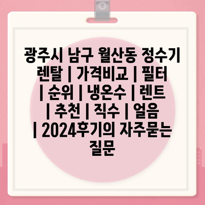 광주시 남구 월산동 정수기 렌탈 | 가격비교 | 필터 | 순위 | 냉온수 | 렌트 | 추천 | 직수 | 얼음 | 2024후기