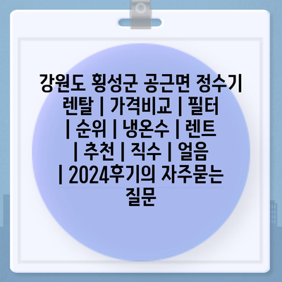 강원도 횡성군 공근면 정수기 렌탈 | 가격비교 | 필터 | 순위 | 냉온수 | 렌트 | 추천 | 직수 | 얼음 | 2024후기