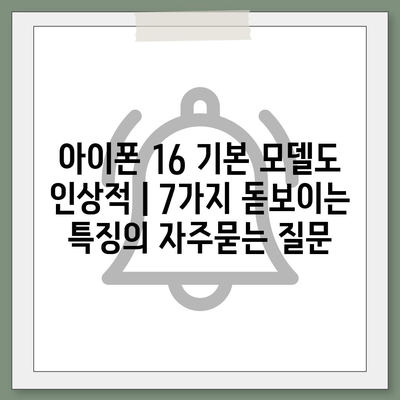 아이폰 16 기본 모델도 인상적 | 7가지 돋보이는 특징