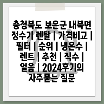 충청북도 보은군 내북면 정수기 렌탈 | 가격비교 | 필터 | 순위 | 냉온수 | 렌트 | 추천 | 직수 | 얼음 | 2024후기