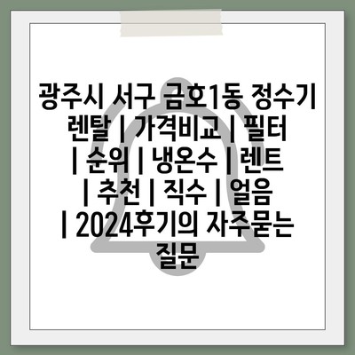 광주시 서구 금호1동 정수기 렌탈 | 가격비교 | 필터 | 순위 | 냉온수 | 렌트 | 추천 | 직수 | 얼음 | 2024후기