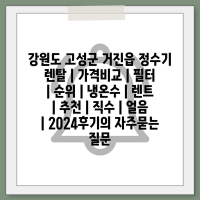 강원도 고성군 거진읍 정수기 렌탈 | 가격비교 | 필터 | 순위 | 냉온수 | 렌트 | 추천 | 직수 | 얼음 | 2024후기