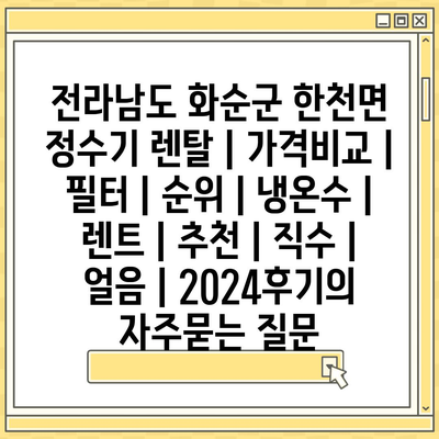 전라남도 화순군 한천면 정수기 렌탈 | 가격비교 | 필터 | 순위 | 냉온수 | 렌트 | 추천 | 직수 | 얼음 | 2024후기