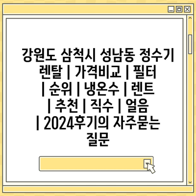 강원도 삼척시 성남동 정수기 렌탈 | 가격비교 | 필터 | 순위 | 냉온수 | 렌트 | 추천 | 직수 | 얼음 | 2024후기