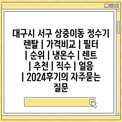 대구시 서구 상중이동 정수기 렌탈 | 가격비교 | 필터 | 순위 | 냉온수 | 렌트 | 추천 | 직수 | 얼음 | 2024후기