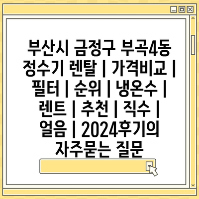 부산시 금정구 부곡4동 정수기 렌탈 | 가격비교 | 필터 | 순위 | 냉온수 | 렌트 | 추천 | 직수 | 얼음 | 2024후기