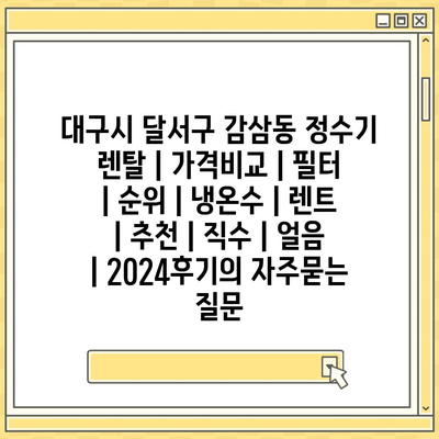 대구시 달서구 감삼동 정수기 렌탈 | 가격비교 | 필터 | 순위 | 냉온수 | 렌트 | 추천 | 직수 | 얼음 | 2024후기