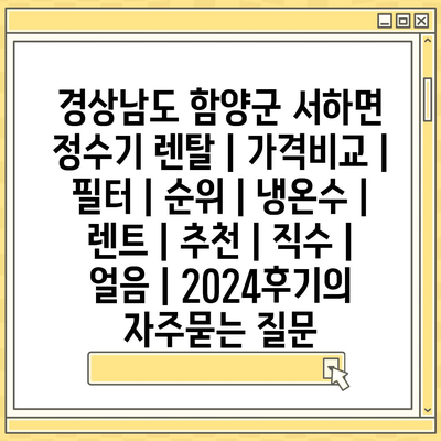 경상남도 함양군 서하면 정수기 렌탈 | 가격비교 | 필터 | 순위 | 냉온수 | 렌트 | 추천 | 직수 | 얼음 | 2024후기