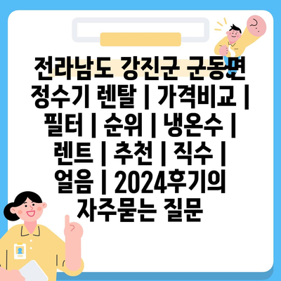 전라남도 강진군 군동면 정수기 렌탈 | 가격비교 | 필터 | 순위 | 냉온수 | 렌트 | 추천 | 직수 | 얼음 | 2024후기