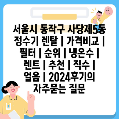 서울시 동작구 사당제5동 정수기 렌탈 | 가격비교 | 필터 | 순위 | 냉온수 | 렌트 | 추천 | 직수 | 얼음 | 2024후기