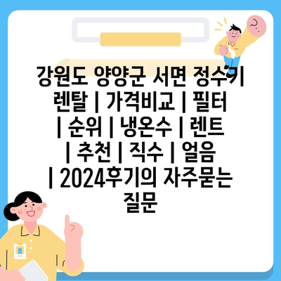 강원도 양양군 서면 정수기 렌탈 | 가격비교 | 필터 | 순위 | 냉온수 | 렌트 | 추천 | 직수 | 얼음 | 2024후기