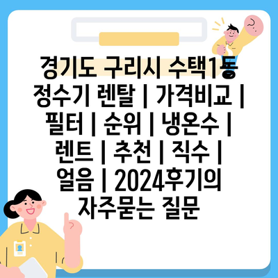 경기도 구리시 수택1동 정수기 렌탈 | 가격비교 | 필터 | 순위 | 냉온수 | 렌트 | 추천 | 직수 | 얼음 | 2024후기