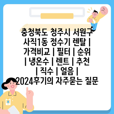 충청북도 청주시 서원구 사직1동 정수기 렌탈 | 가격비교 | 필터 | 순위 | 냉온수 | 렌트 | 추천 | 직수 | 얼음 | 2024후기