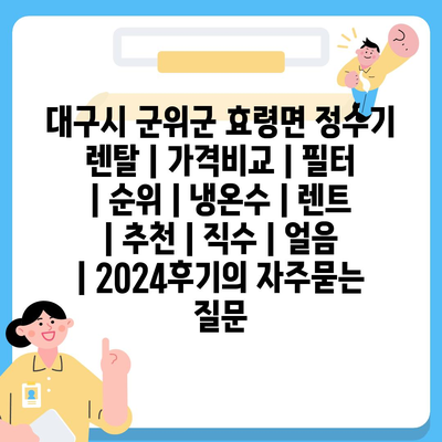 대구시 군위군 효령면 정수기 렌탈 | 가격비교 | 필터 | 순위 | 냉온수 | 렌트 | 추천 | 직수 | 얼음 | 2024후기