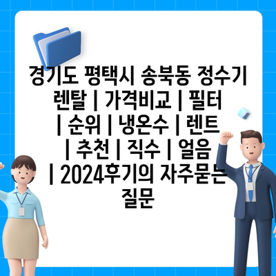 경기도 평택시 송북동 정수기 렌탈 | 가격비교 | 필터 | 순위 | 냉온수 | 렌트 | 추천 | 직수 | 얼음 | 2024후기