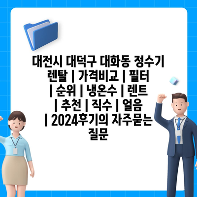 대전시 대덕구 대화동 정수기 렌탈 | 가격비교 | 필터 | 순위 | 냉온수 | 렌트 | 추천 | 직수 | 얼음 | 2024후기