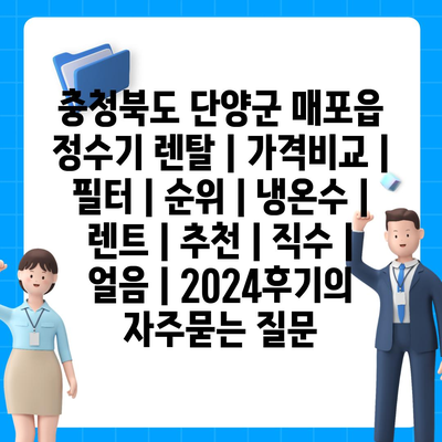 충청북도 단양군 매포읍 정수기 렌탈 | 가격비교 | 필터 | 순위 | 냉온수 | 렌트 | 추천 | 직수 | 얼음 | 2024후기